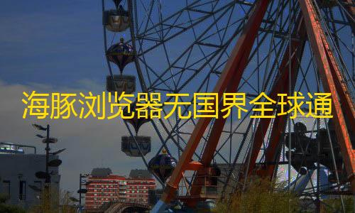 免费领取1000个快手赞海豚浏览器无国界全球通